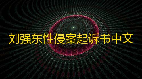 刘强东性侵案起诉书中文版全文曝光 其被控6项罪名